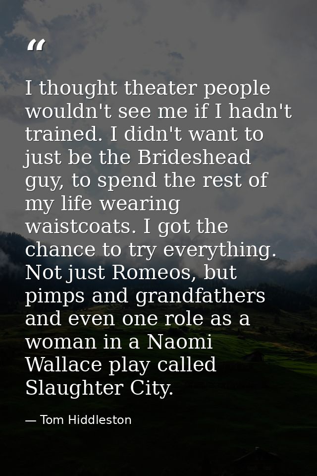 I thought theater people wouldn't see me if I hadn't trained. I didn't want to just be the Brideshead guy, to spend the  — Tom Hiddleston