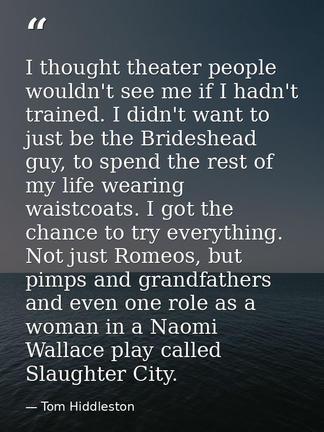 I thought theater people wouldn't see me if I hadn't trained. I didn't want to just be the Brideshead guy, to spend the  — Tom Hiddleston