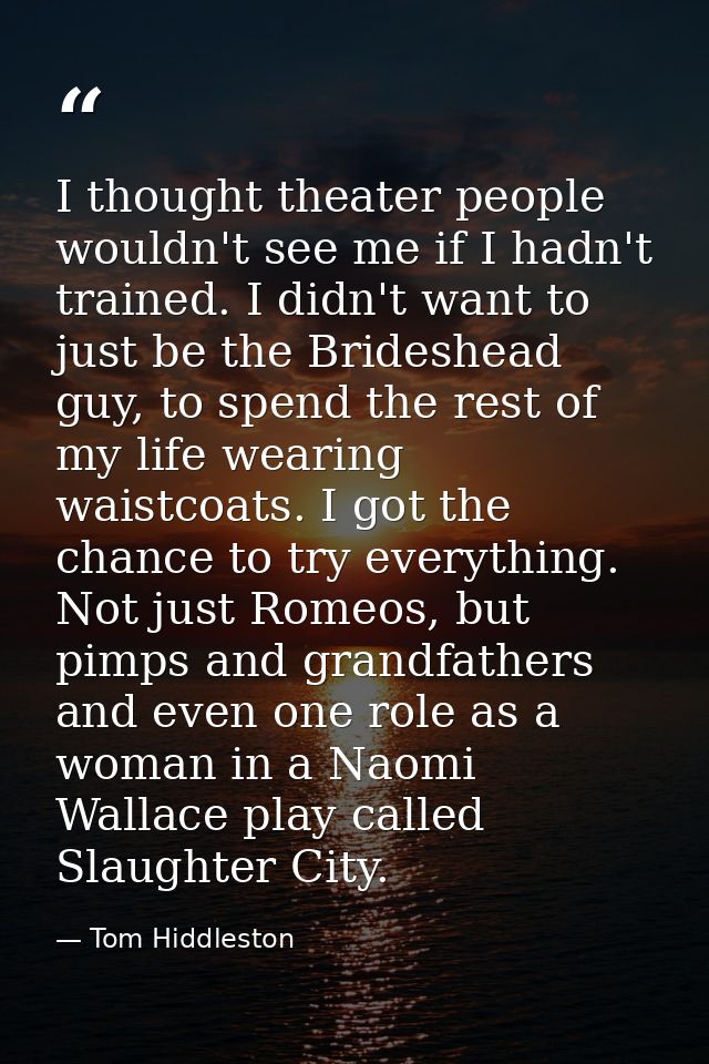 I thought theater people wouldn't see me if I hadn't trained. I didn't want to just be the Brideshead guy, to spend the  — Tom Hiddleston