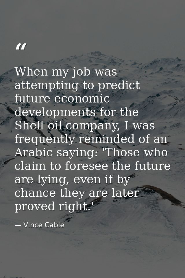 When my job was attempting to predict future economic developments for the Shell oil company, I was frequently reminded  — Vince Cable