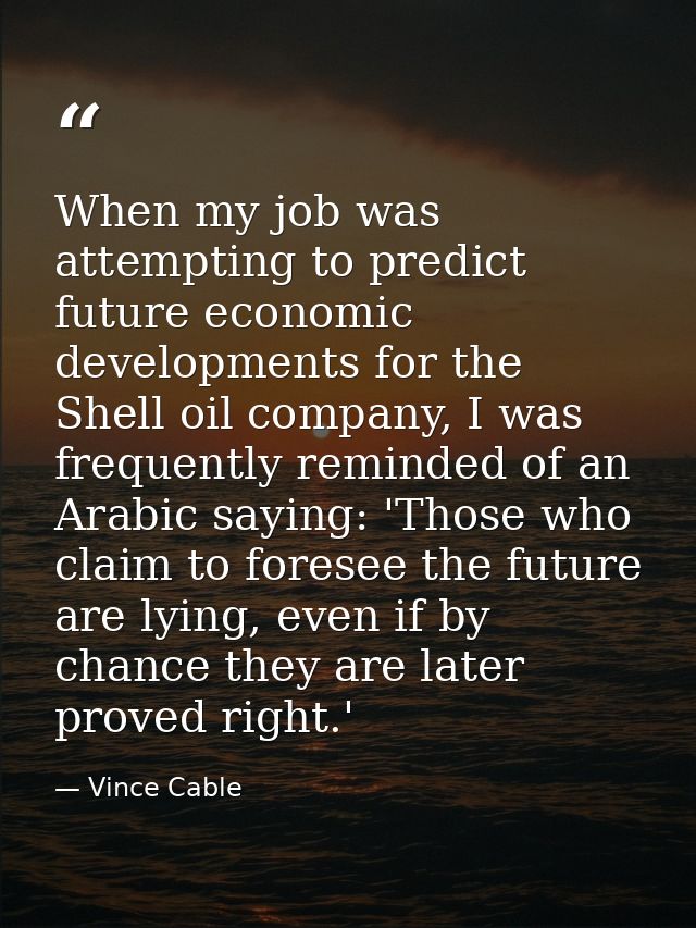 When my job was attempting to predict future economic developments for the Shell oil company, I was frequently reminded  — Vince Cable