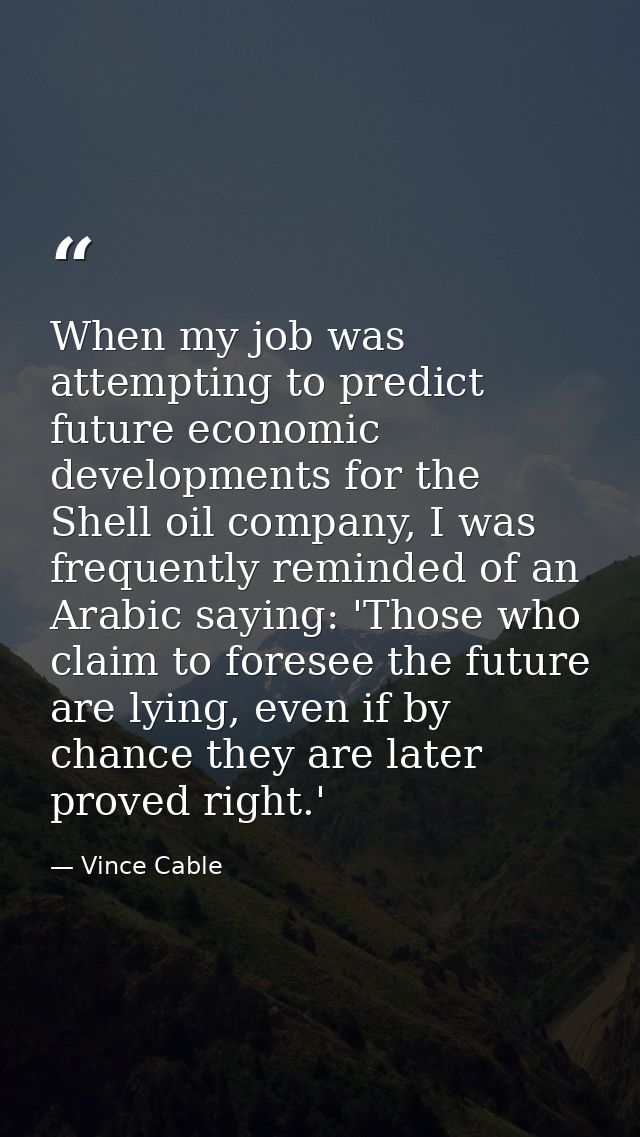 When my job was attempting to predict future economic developments for the Shell oil company, I was frequently reminded  — Vince Cable
