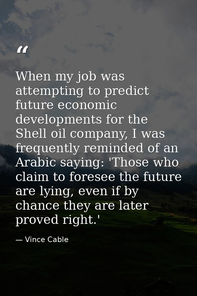 When my job was attempting to predict future economic developments for the Shell oil company, I was frequently reminded  — Vince Cable