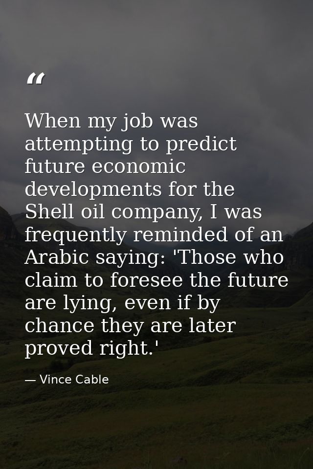 When my job was attempting to predict future economic developments for the Shell oil company, I was frequently reminded  — Vince Cable