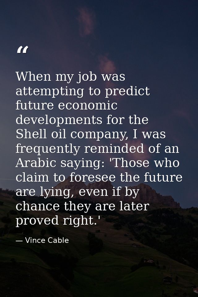 When my job was attempting to predict future economic developments for the Shell oil company, I was frequently reminded  — Vince Cable