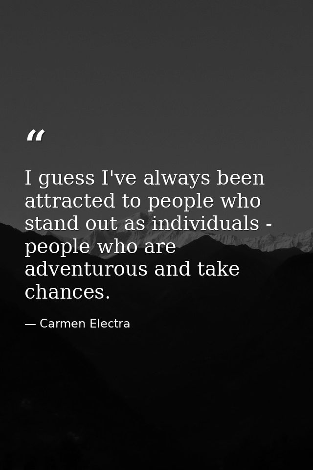 I guess I've always been attracted to people who stand out as individuals - people who are adventurous and take chances. — Carmen Electra