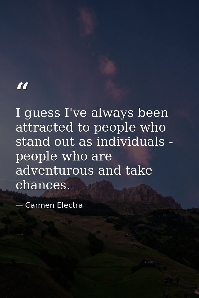 I guess I've always been attracted to people who stand out as individuals - people who are adventurous and take chances. — Carmen Electra