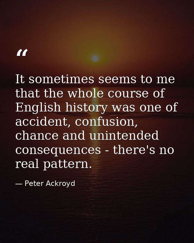 It sometimes seems to me that the whole course of English history was one of accident, confusion, chance and unintended  — Peter Ackroyd
