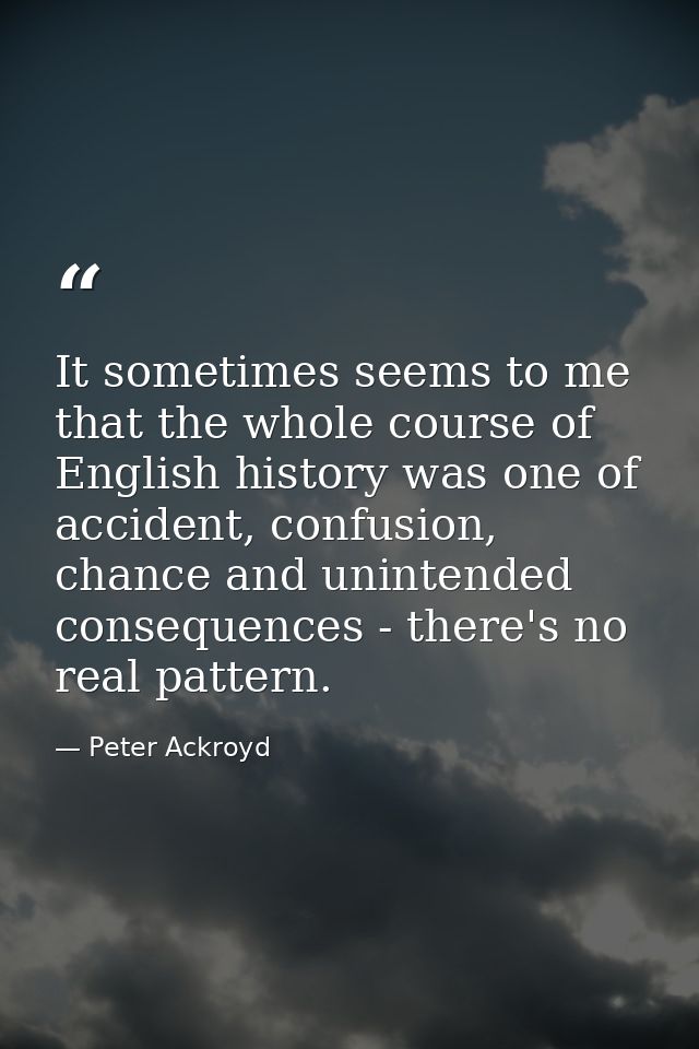 It sometimes seems to me that the whole course of English history was one of accident, confusion, chance and unintended  — Peter Ackroyd