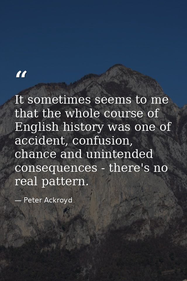 It sometimes seems to me that the whole course of English history was one of accident, confusion, chance and unintended  — Peter Ackroyd