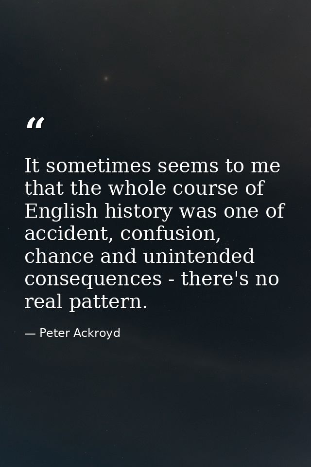 It sometimes seems to me that the whole course of English history was one of accident, confusion, chance and unintended  — Peter Ackroyd