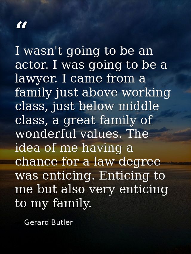 I wasn't going to be an actor. I was going to be a lawyer. I came from a family just above working class, just below mid — Gerard Butler