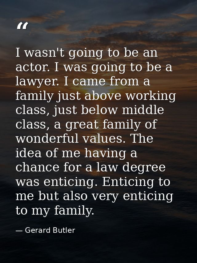 I wasn't going to be an actor. I was going to be a lawyer. I came from a family just above working class, just below mid — Gerard Butler