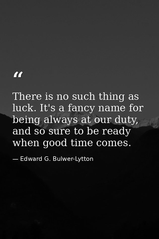 There is no such thing as luck. It's a fancy name for being always at our duty, and so sure to be ready when good time c — Edward G. Bulwer-Lytton