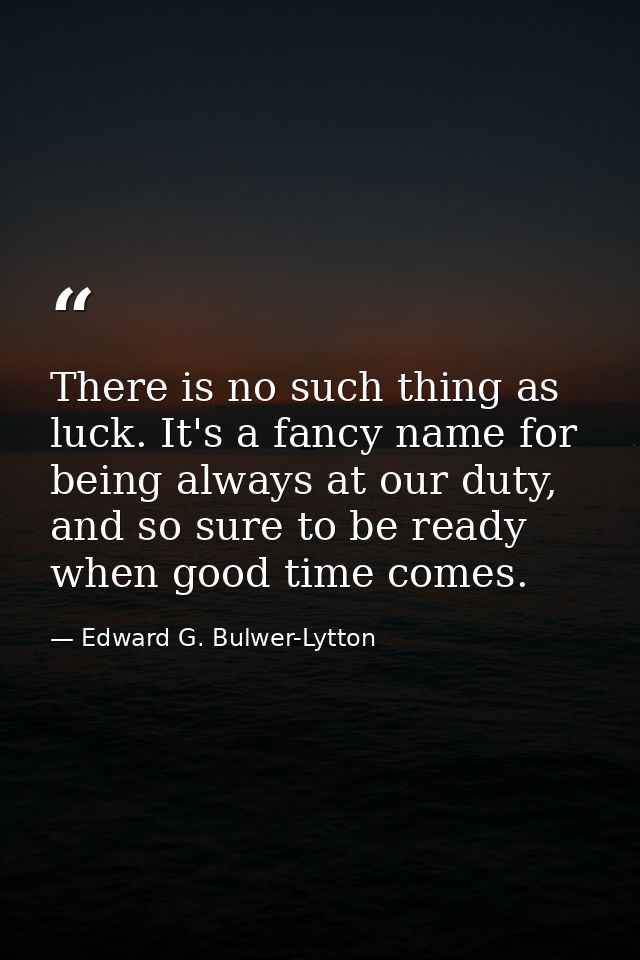 There is no such thing as luck. It's a fancy name for being always at our duty, and so sure to be ready when good time c — Edward G. Bulwer-Lytton
