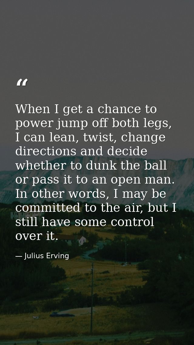 When I get a chance to power jump off both legs, I can lean, twist, change directions and decide whether to dunk the bal — Julius Erving