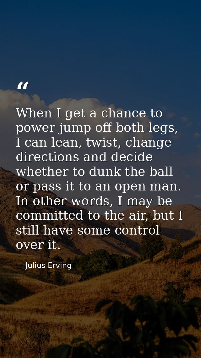 When I get a chance to power jump off both legs, I can lean, twist, change directions and decide whether to dunk the bal — Julius Erving