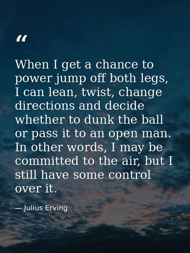 When I get a chance to power jump off both legs, I can lean, twist, change directions and decide whether to dunk the bal — Julius Erving