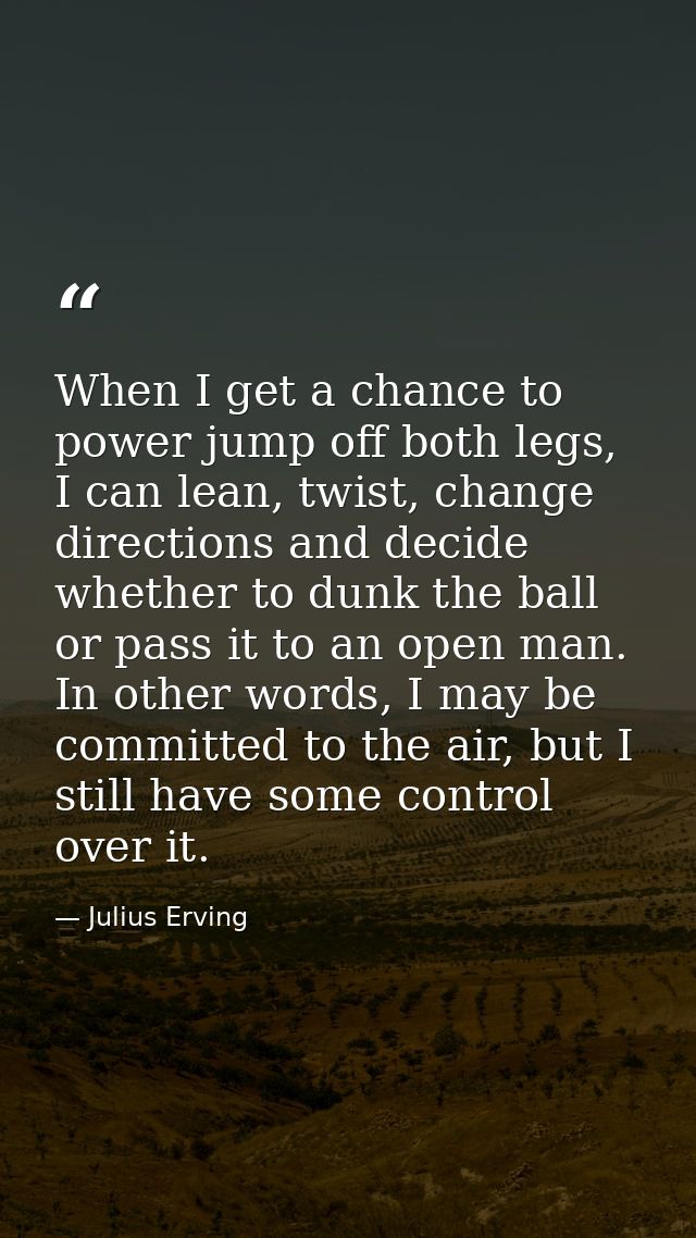 When I get a chance to power jump off both legs, I can lean, twist, change directions and decide whether to dunk the bal — Julius Erving