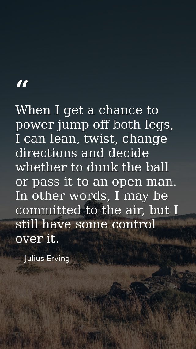 When I get a chance to power jump off both legs, I can lean, twist, change directions and decide whether to dunk the bal — Julius Erving