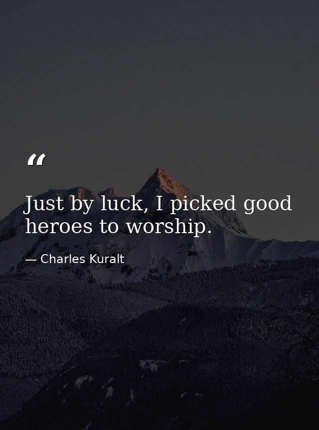 Just by luck, I picked good heroes to worship. — Charles Kuralt