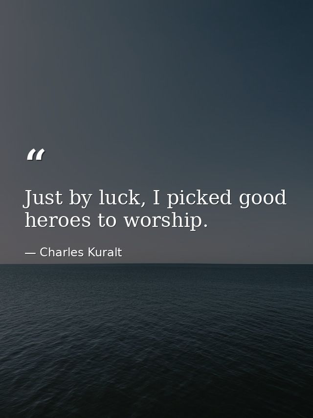 Just by luck, I picked good heroes to worship. — Charles Kuralt