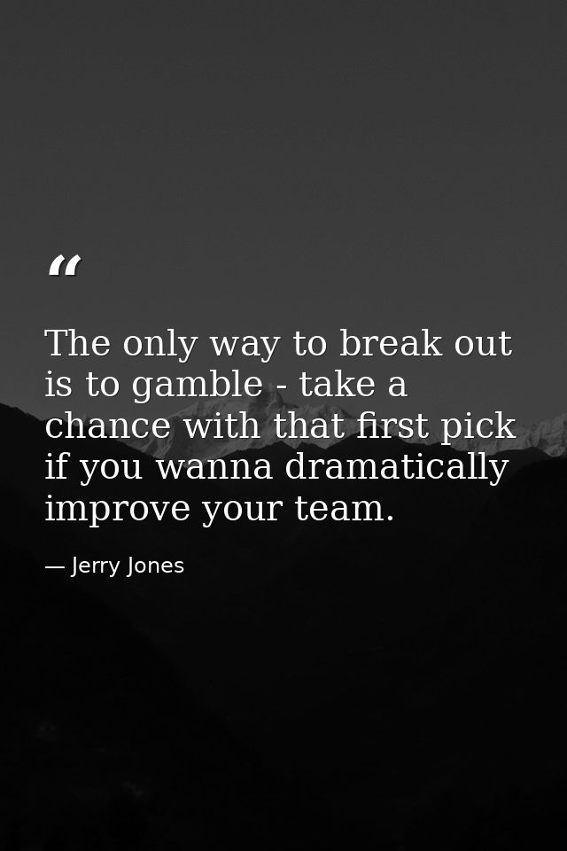 The only way to break out is to gamble - take a chance with that first pick if you wanna dramatically improve your team. — Jerry Jones