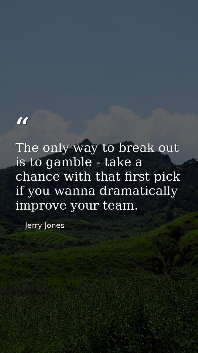 The only way to break out is to gamble - take a chance with that first pick if you wanna dramatically improve your team. — Jerry Jones