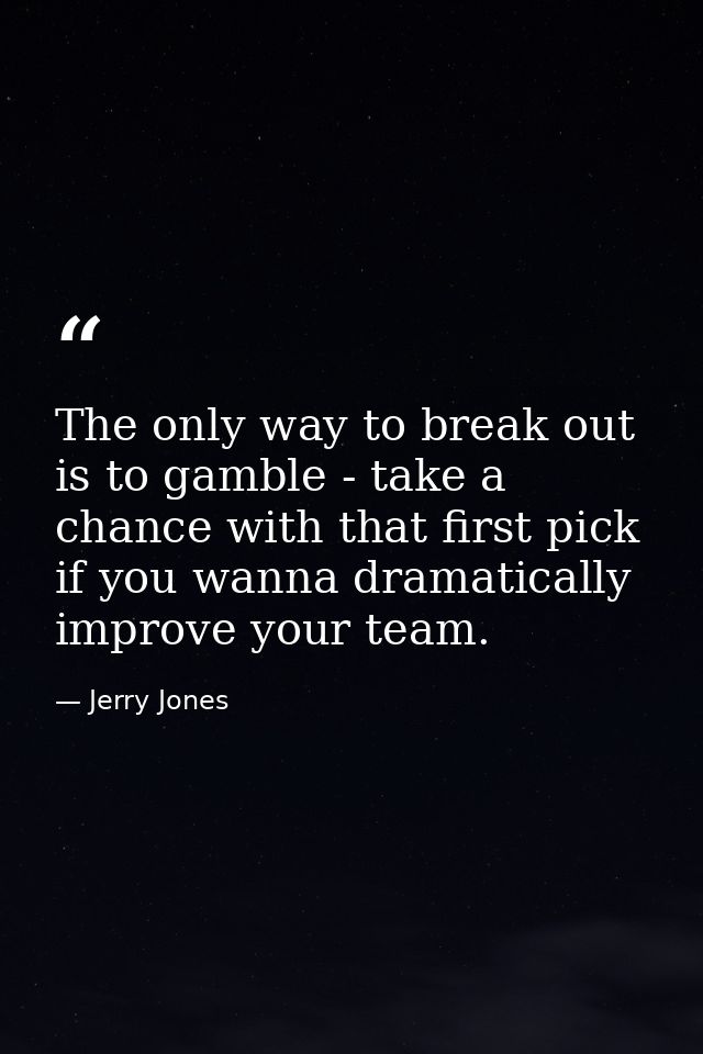 The only way to break out is to gamble - take a chance with that first pick if you wanna dramatically improve your team. — Jerry Jones