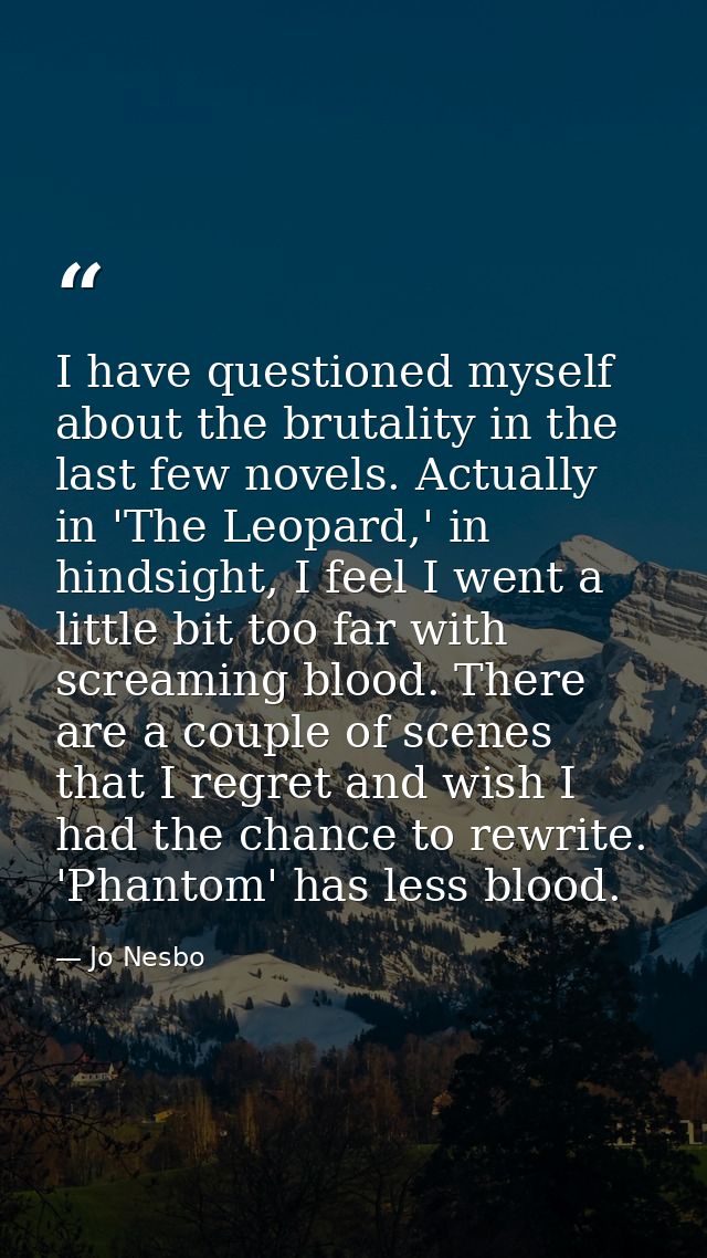 I have questioned myself about the brutality in the last few novels. Actually in 'The Leopard,' in hindsight, I feel I w — Jo Nesbo