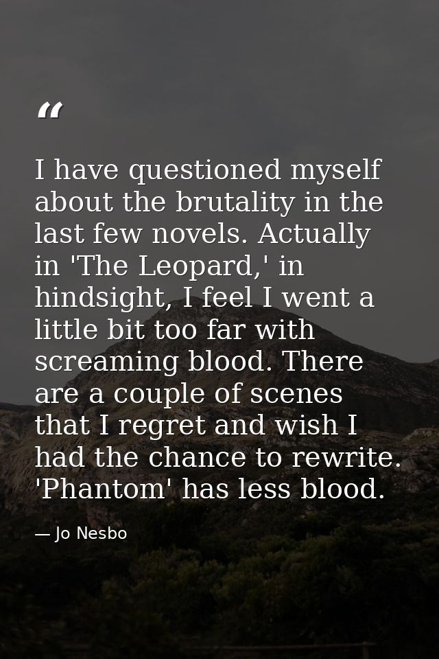 I have questioned myself about the brutality in the last few novels. Actually in 'The Leopard,' in hindsight, I feel I w — Jo Nesbo