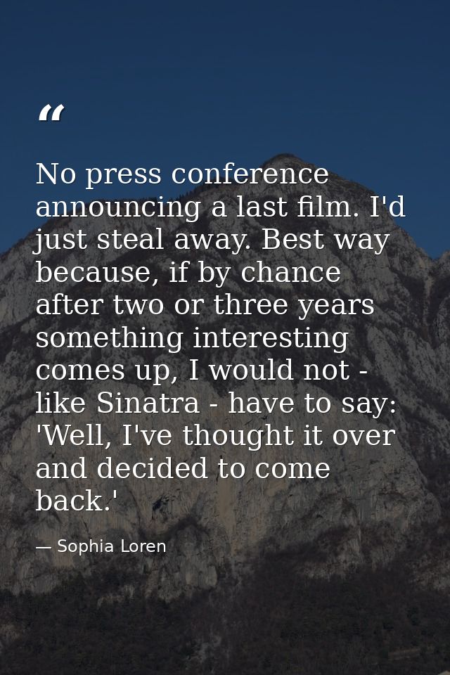 No press conference announcing a last film. I'd just steal away. Best way because, if by chance after two or three years — Sophia Loren