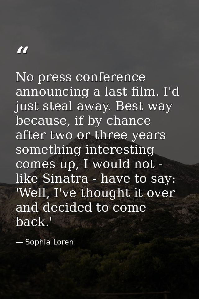 No press conference announcing a last film. I'd just steal away. Best way because, if by chance after two or three years — Sophia Loren