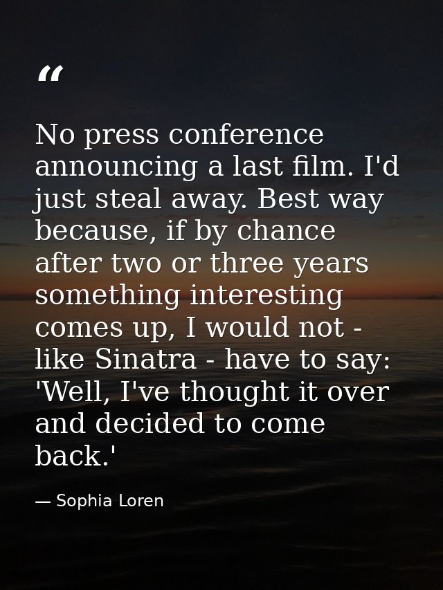 No press conference announcing a last film. I'd just steal away. Best way because, if by chance after two or three years — Sophia Loren