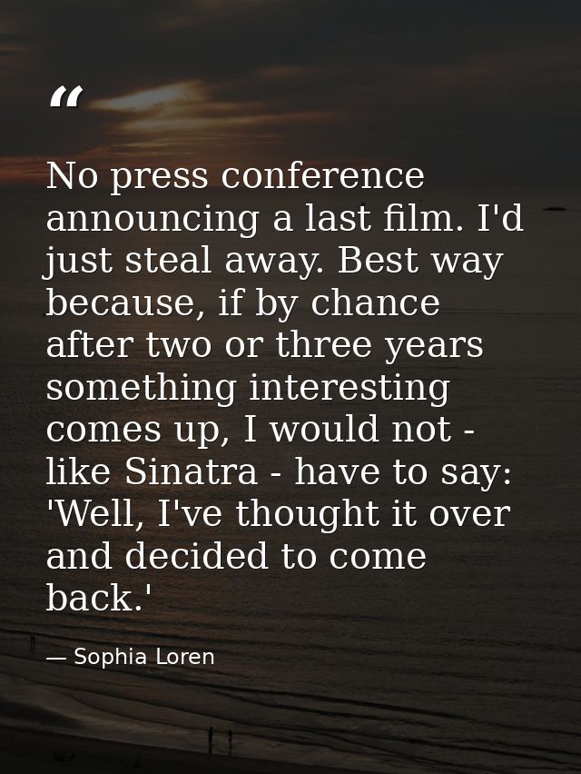 No press conference announcing a last film. I'd just steal away. Best way because, if by chance after two or three years — Sophia Loren