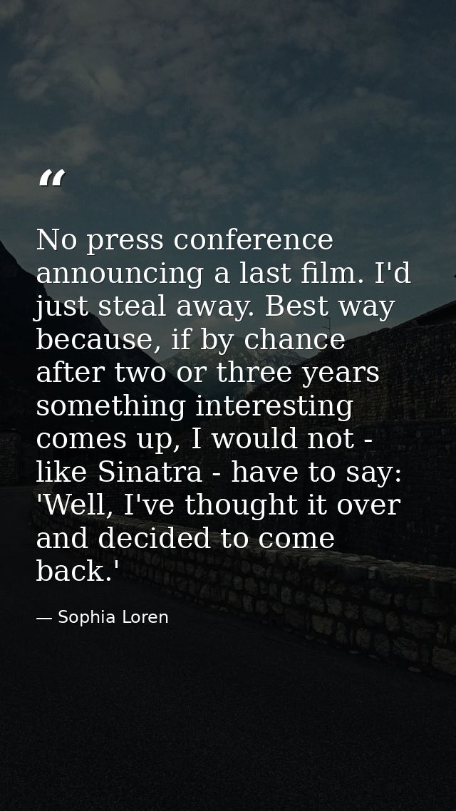 No press conference announcing a last film. I'd just steal away. Best way because, if by chance after two or three years — Sophia Loren