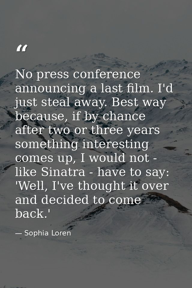 No press conference announcing a last film. I'd just steal away. Best way because, if by chance after two or three years — Sophia Loren