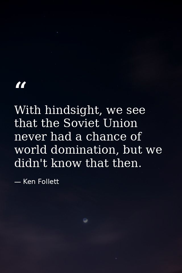 With hindsight, we see that the Soviet Union never had a chance of world domination, but we didn't know that then. — Ken Follett