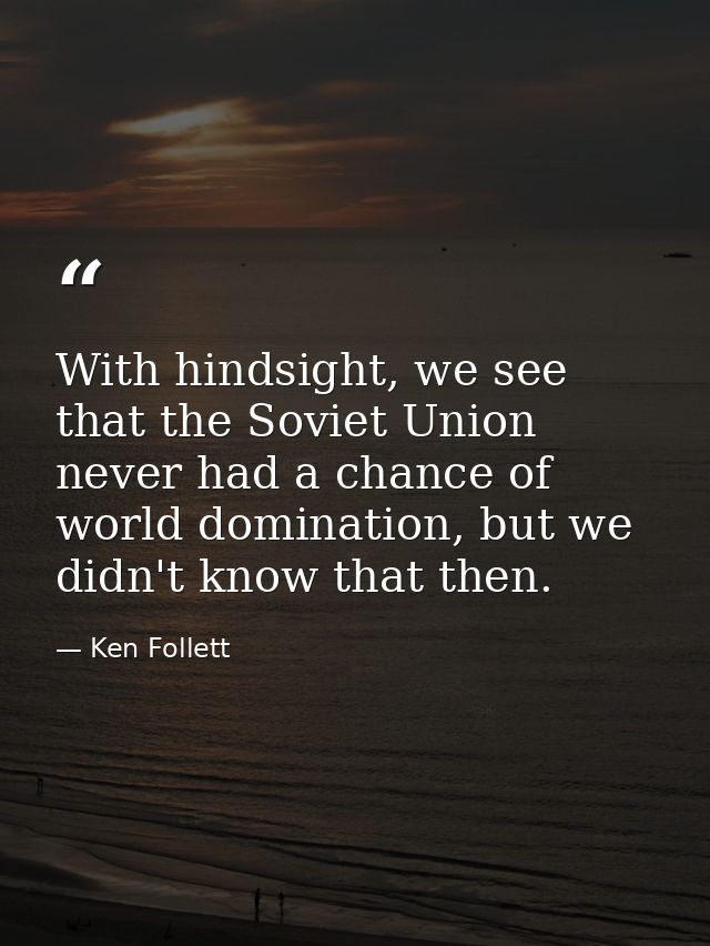 With hindsight, we see that the Soviet Union never had a chance of world domination, but we didn't know that then. — Ken Follett