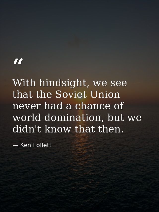 With hindsight, we see that the Soviet Union never had a chance of world domination, but we didn't know that then. — Ken Follett