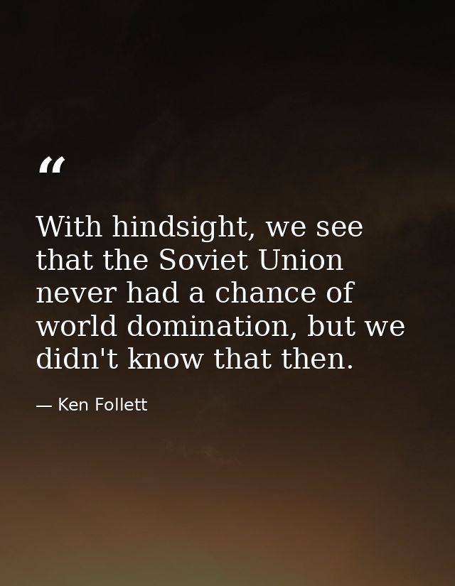 With hindsight, we see that the Soviet Union never had a chance of world domination, but we didn't know that then. — Ken Follett