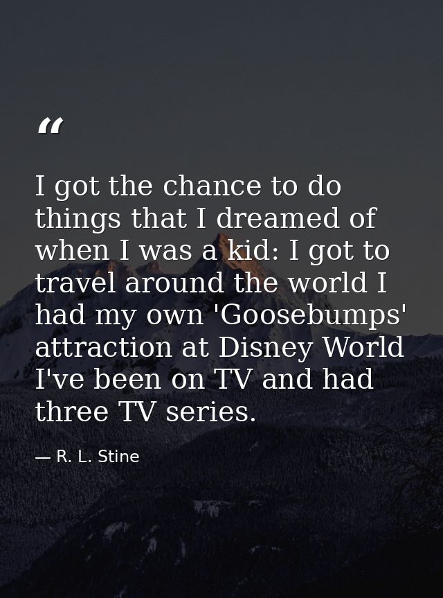 I got the chance to do things that I dreamed of when I was a kid: I got to travel around the world I had my own 'Goosebu — R. L. Stine