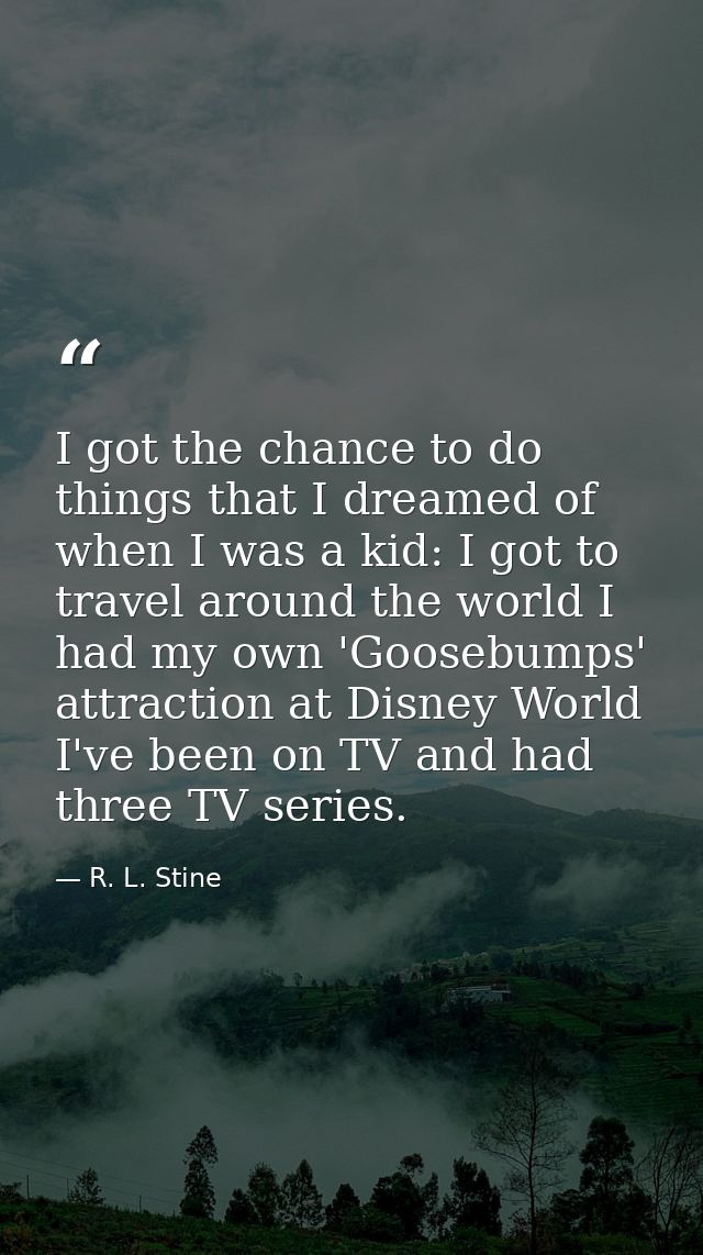 I got the chance to do things that I dreamed of when I was a kid: I got to travel around the world I had my own 'Goosebu — R. L. Stine