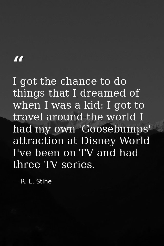 I got the chance to do things that I dreamed of when I was a kid: I got to travel around the world I had my own 'Goosebu — R. L. Stine