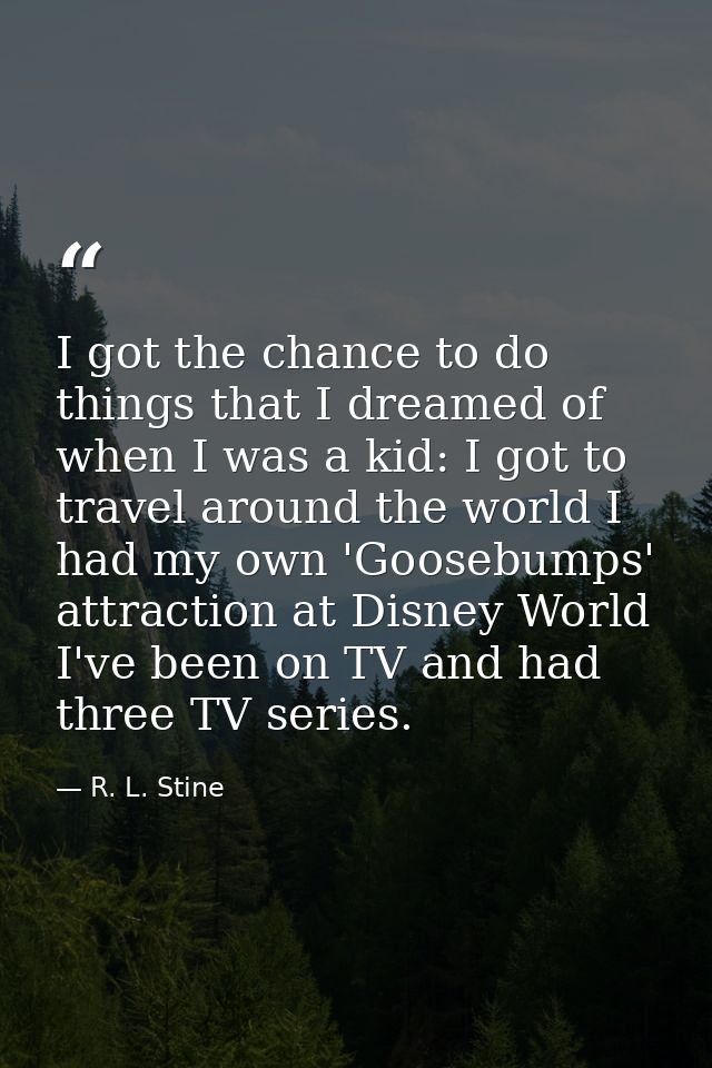 I got the chance to do things that I dreamed of when I was a kid: I got to travel around the world I had my own 'Goosebu — R. L. Stine