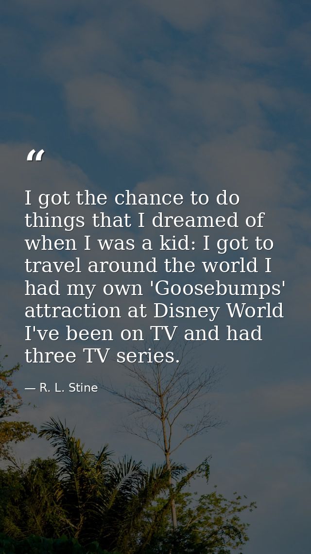 I got the chance to do things that I dreamed of when I was a kid: I got to travel around the world I had my own 'Goosebu — R. L. Stine