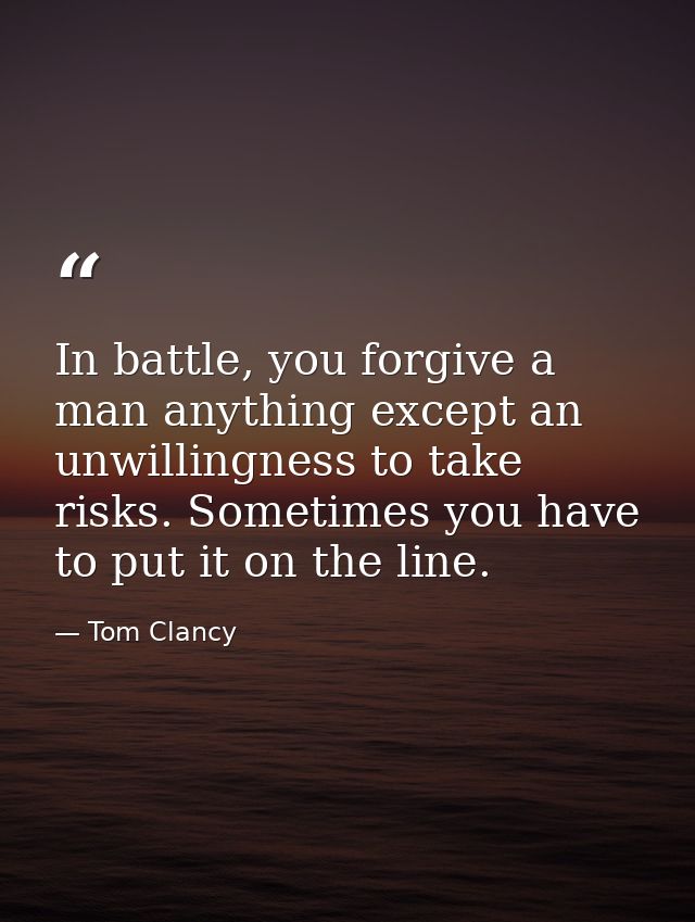 In battle, you forgive a man anything except an unwillingness to take risks. Sometimes you have to put it on the line. — Tom Clancy