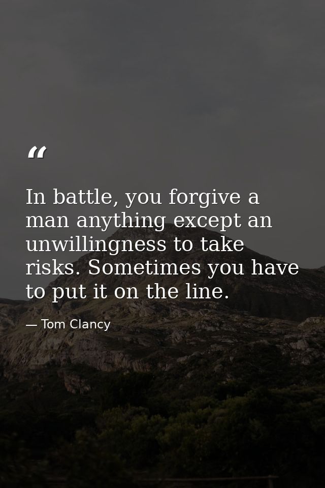 In battle, you forgive a man anything except an unwillingness to take risks. Sometimes you have to put it on the line. — Tom Clancy