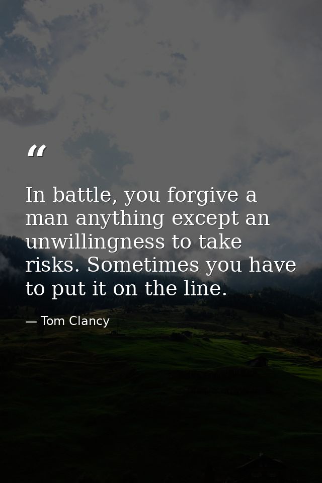 In battle, you forgive a man anything except an unwillingness to take risks. Sometimes you have to put it on the line. — Tom Clancy