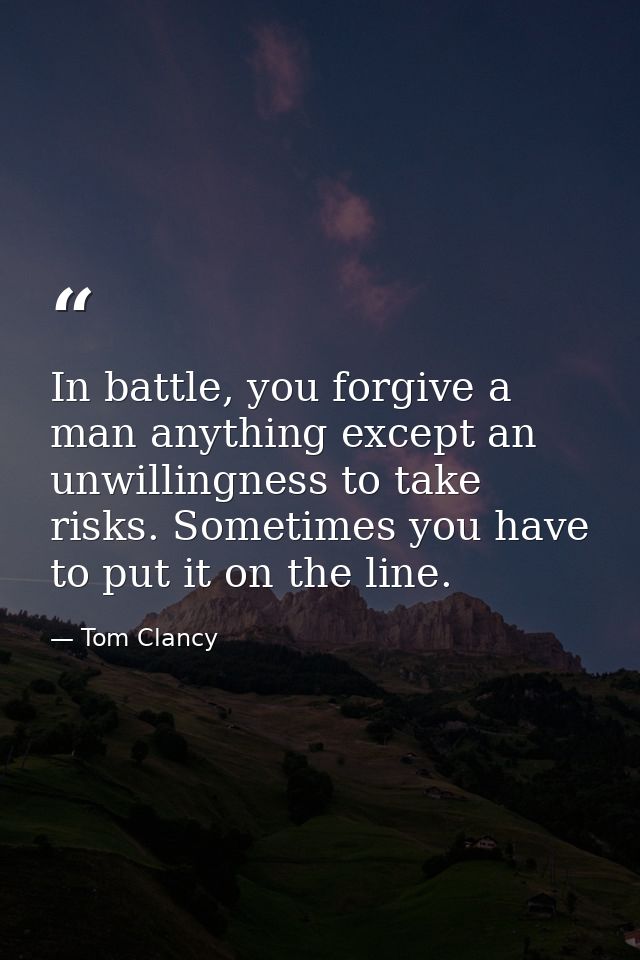 In battle, you forgive a man anything except an unwillingness to take risks. Sometimes you have to put it on the line. — Tom Clancy
